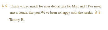 Thank you so much for your dental care for Matt and me. I’ve never met a dentist like you. We’ve been so happy with the results. The floss used to catch between the teeth you recently replaced the fillings on, and now it glides between them. Thank you!